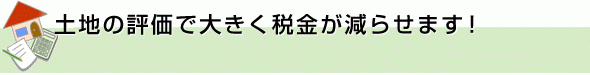 土地の評価で大きく税金が減らせます！